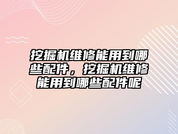 挖掘機(jī)維修能用到哪些配件，挖掘機(jī)維修能用到哪些配件呢