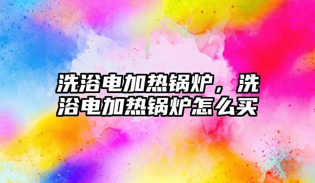 洗浴電加熱鍋爐，洗浴電加熱鍋爐怎么買