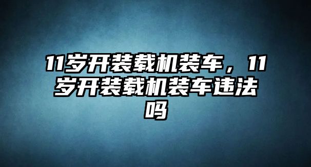 11歲開裝載機裝車，11歲開裝載機裝車違法嗎