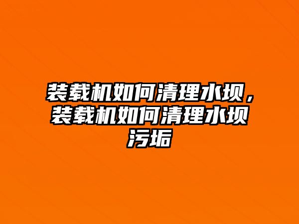 裝載機(jī)如何清理水壩，裝載機(jī)如何清理水壩污垢