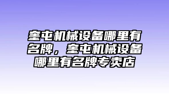 奎屯機械設(shè)備哪里有名牌，奎屯機械設(shè)備哪里有名牌專賣店