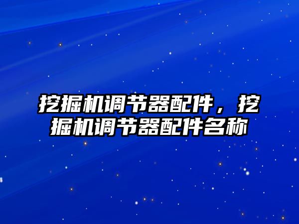 挖掘機(jī)調(diào)節(jié)器配件，挖掘機(jī)調(diào)節(jié)器配件名稱