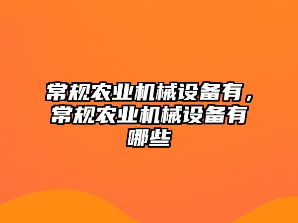 常規(guī)農(nóng)業(yè)機(jī)械設(shè)備有，常規(guī)農(nóng)業(yè)機(jī)械設(shè)備有哪些