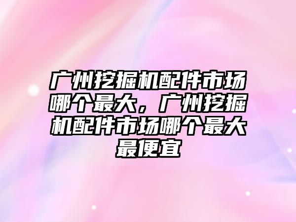 廣州挖掘機(jī)配件市場哪個(gè)最大，廣州挖掘機(jī)配件市場哪個(gè)最大最便宜