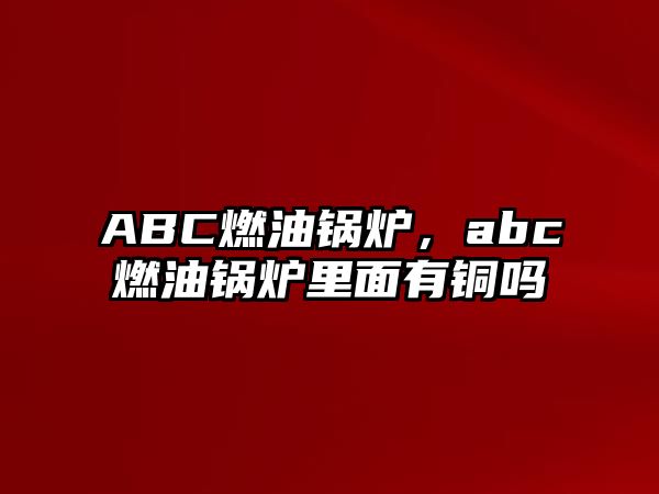 ABC燃油鍋爐，abc燃油鍋爐里面有銅嗎