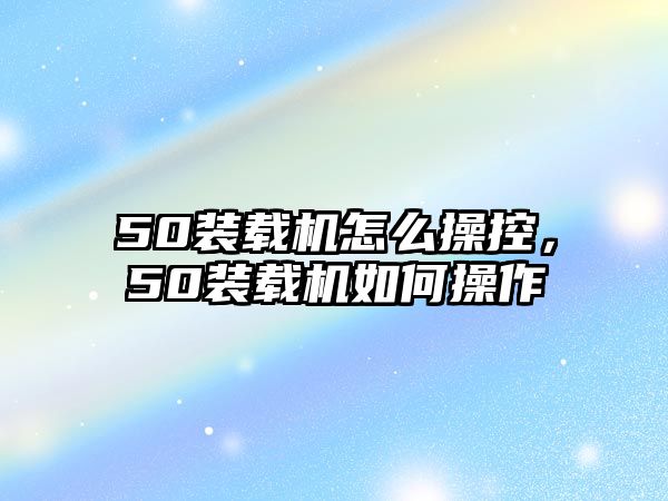 50裝載機怎么操控，50裝載機如何操作