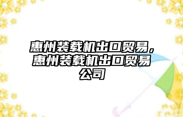 惠州裝載機出口貿(mào)易，惠州裝載機出口貿(mào)易公司