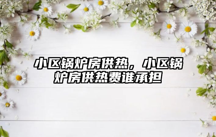 小區(qū)鍋爐房供熱，小區(qū)鍋爐房供熱費誰承擔