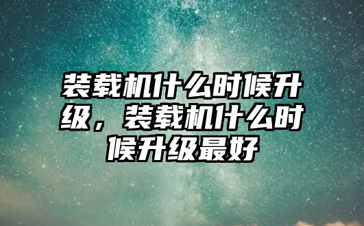 裝載機(jī)什么時(shí)候升級(jí)，裝載機(jī)什么時(shí)候升級(jí)最好