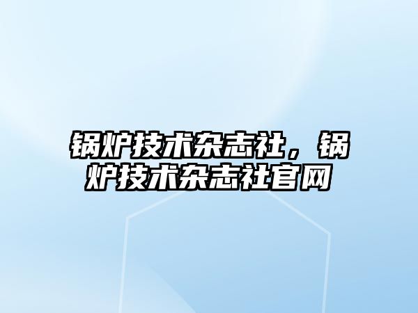 鍋爐技術雜志社，鍋爐技術雜志社官網(wǎng)