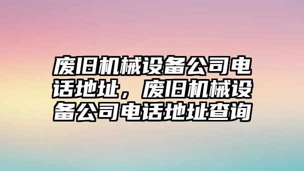 廢舊機(jī)械設(shè)備公司電話地址，廢舊機(jī)械設(shè)備公司電話地址查詢