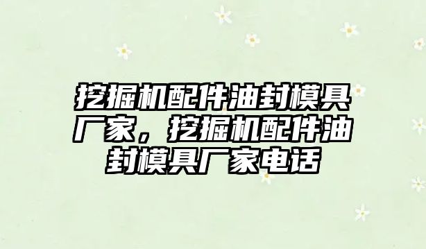 挖掘機(jī)配件油封模具廠家，挖掘機(jī)配件油封模具廠家電話