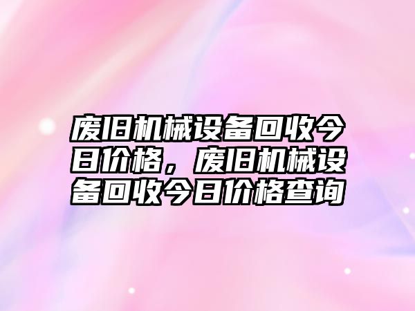 廢舊機(jī)械設(shè)備回收今日價(jià)格，廢舊機(jī)械設(shè)備回收今日價(jià)格查詢