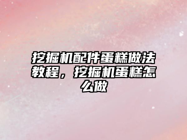 挖掘機配件蛋糕做法教程，挖掘機蛋糕怎么做