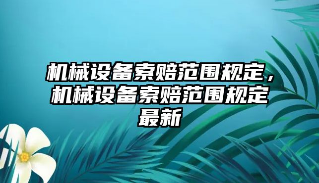 機(jī)械設(shè)備索賠范圍規(guī)定，機(jī)械設(shè)備索賠范圍規(guī)定最新