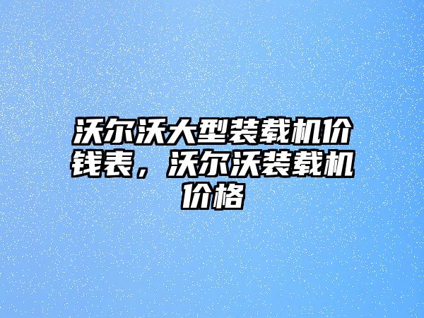 沃爾沃大型裝載機(jī)價(jià)錢表，沃爾沃裝載機(jī)價(jià)格