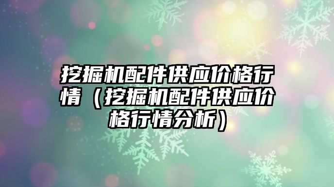 挖掘機配件供應(yīng)價格行情（挖掘機配件供應(yīng)價格行情分析）