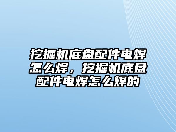 挖掘機(jī)底盤配件電焊怎么焊，挖掘機(jī)底盤配件電焊怎么焊的