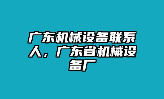 廣東機(jī)械設(shè)備聯(lián)系人，廣東省機(jī)械設(shè)備廠