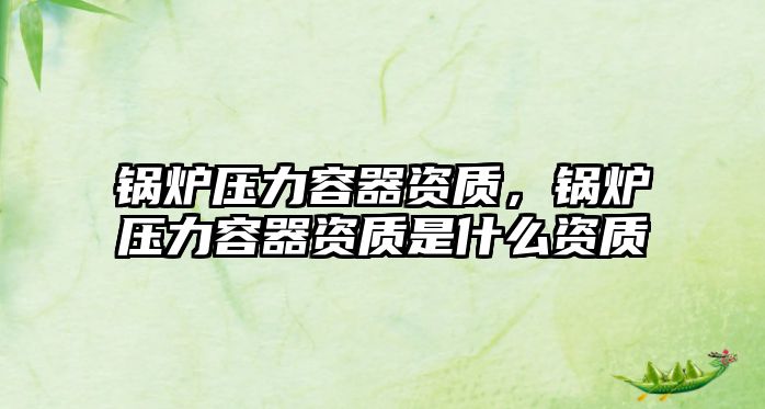 鍋爐壓力容器資質(zhì)，鍋爐壓力容器資質(zhì)是什么資質(zhì)