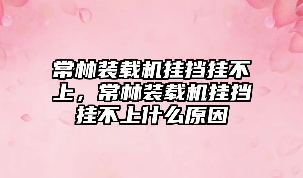 常林裝載機掛擋掛不上，常林裝載機掛擋掛不上什么原因