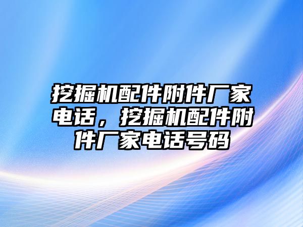 挖掘機(jī)配件附件廠家電話，挖掘機(jī)配件附件廠家電話號碼