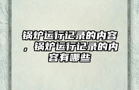 鍋爐運(yùn)行記錄的內(nèi)容，鍋爐運(yùn)行記錄的內(nèi)容有哪些