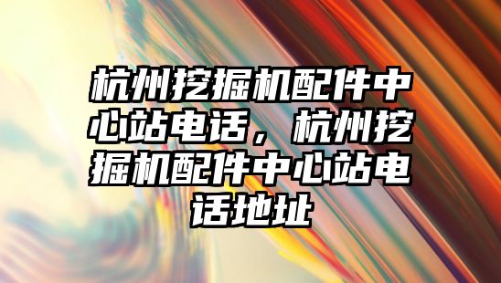 杭州挖掘機配件中心站電話，杭州挖掘機配件中心站電話地址