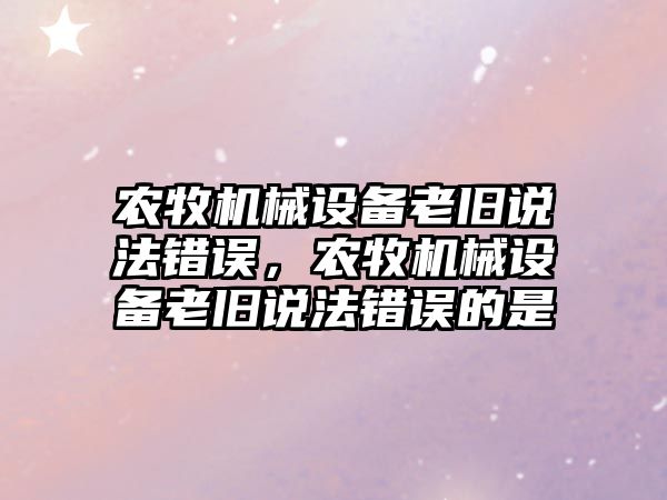 農牧機械設備老舊說法錯誤，農牧機械設備老舊說法錯誤的是