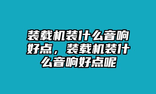 裝載機裝什么音響好點，裝載機裝什么音響好點呢