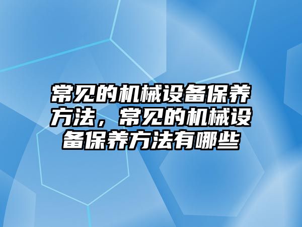 常見的機械設備保養(yǎng)方法，常見的機械設備保養(yǎng)方法有哪些