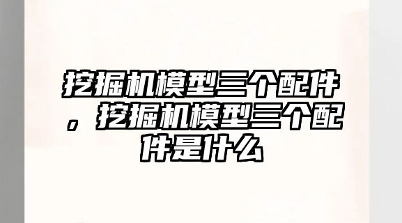 挖掘機模型三個配件，挖掘機模型三個配件是什么