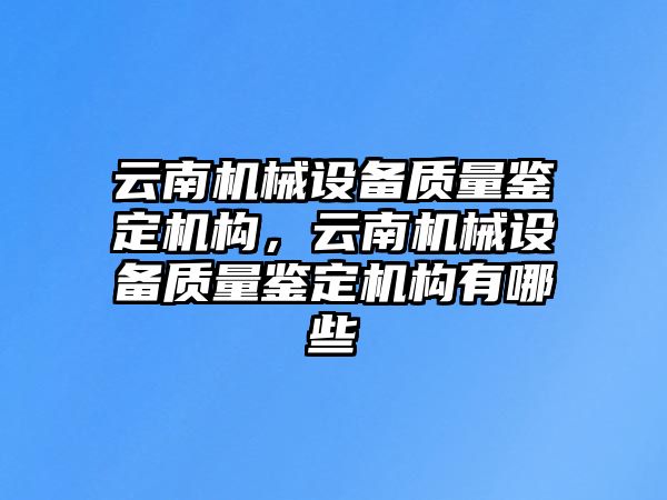 云南機械設備質量鑒定機構，云南機械設備質量鑒定機構有哪些