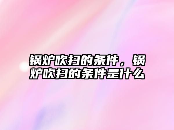 鍋爐吹掃的條件，鍋爐吹掃的條件是什么