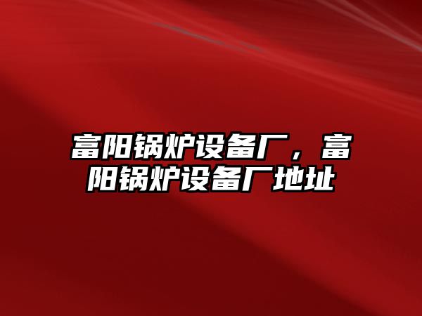 富陽鍋爐設備廠，富陽鍋爐設備廠地址