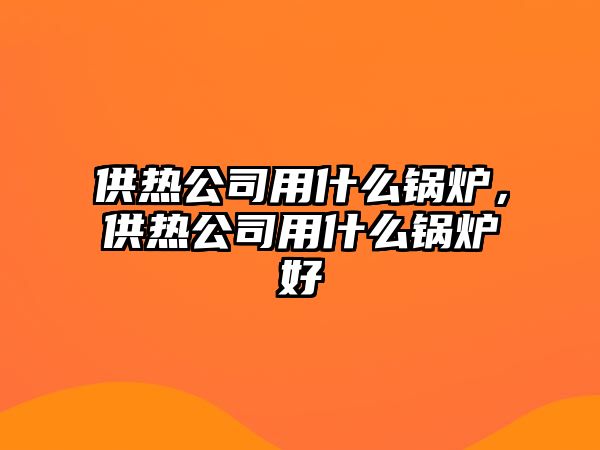 供熱公司用什么鍋爐，供熱公司用什么鍋爐好