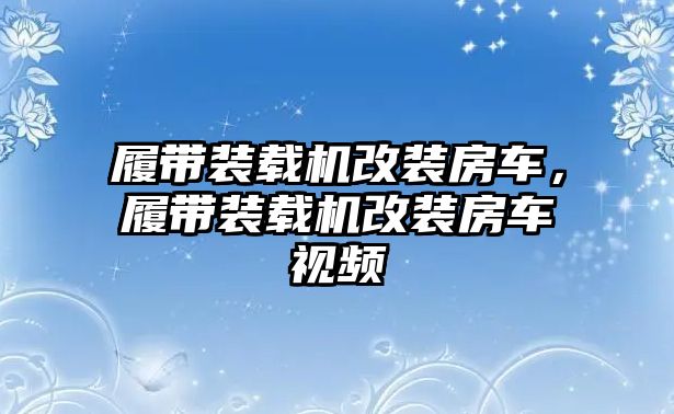 履帶裝載機改裝房車，履帶裝載機改裝房車視頻