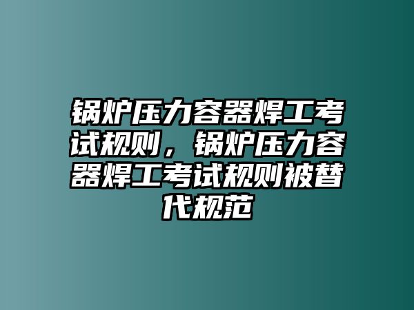 鍋爐壓力容器焊工考試規(guī)則，鍋爐壓力容器焊工考試規(guī)則被替代規(guī)范