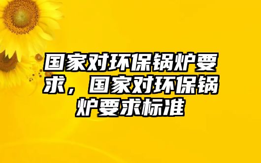 國(guó)家對(duì)環(huán)保鍋爐要求，國(guó)家對(duì)環(huán)保鍋爐要求標(biāo)準(zhǔn)