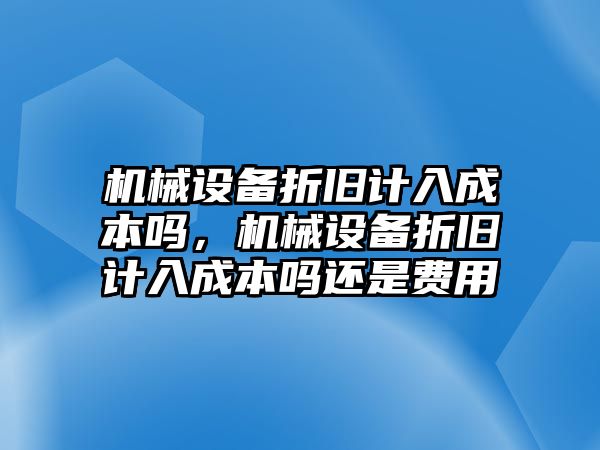 機械設備折舊計入成本嗎，機械設備折舊計入成本嗎還是費用