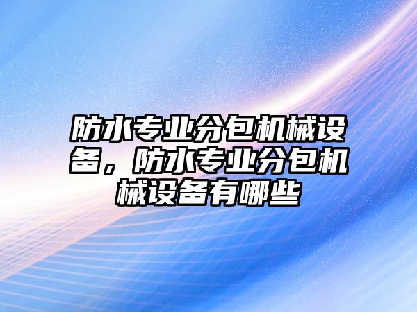 防水專業(yè)分包機(jī)械設(shè)備，防水專業(yè)分包機(jī)械設(shè)備有哪些