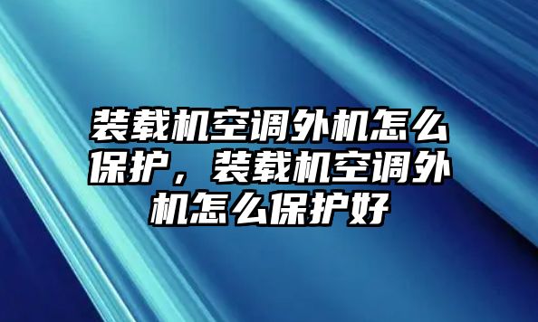 裝載機空調(diào)外機怎么保護，裝載機空調(diào)外機怎么保護好