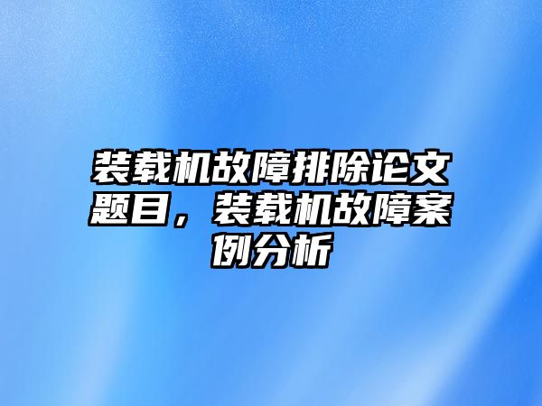 裝載機故障排除論文題目，裝載機故障案例分析