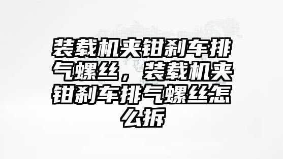 裝載機夾鉗剎車排氣螺絲，裝載機夾鉗剎車排氣螺絲怎么拆