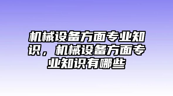 機(jī)械設(shè)備方面專業(yè)知識，機(jī)械設(shè)備方面專業(yè)知識有哪些