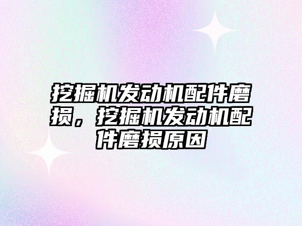 挖掘機發(fā)動機配件磨損，挖掘機發(fā)動機配件磨損原因