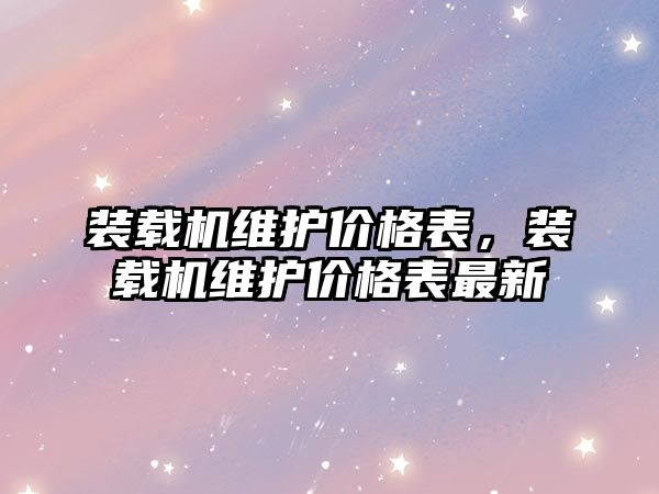 裝載機維護價格表，裝載機維護價格表最新