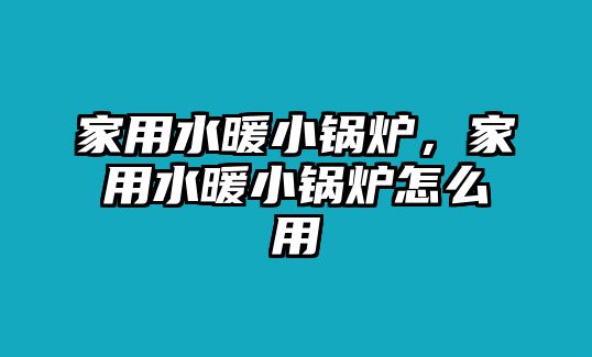 家用水暖小鍋爐，家用水暖小鍋爐怎么用