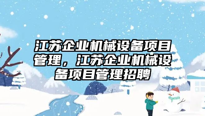 江蘇企業(yè)機(jī)械設(shè)備項(xiàng)目管理，江蘇企業(yè)機(jī)械設(shè)備項(xiàng)目管理招聘