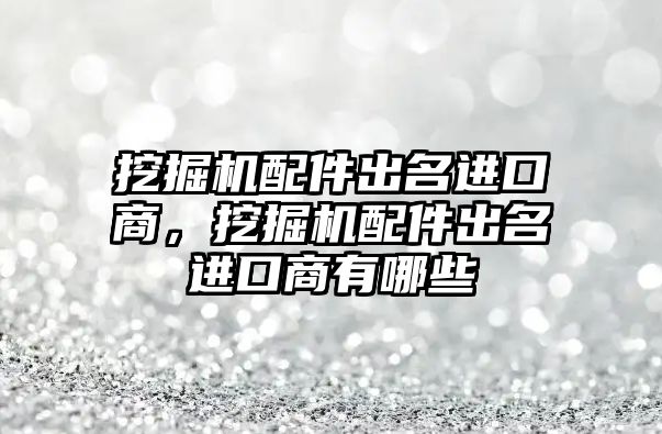 挖掘機配件出名進口商，挖掘機配件出名進口商有哪些